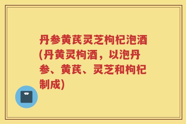 丹参黄芪灵芝枸杞泡酒(丹黄灵枸酒,以泡丹参、黄芪、灵芝和枸杞制成) 丹参黄芪灵芝枸杞泡酒(丹黄灵枸酒,以泡丹参、黄芪、灵芝和枸杞制成)