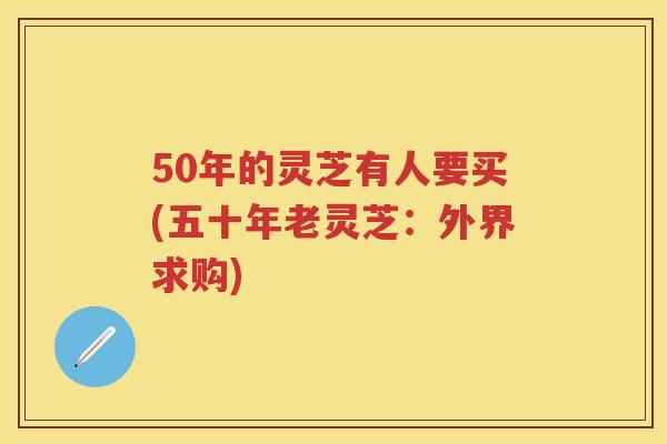 50年的灵芝有人要买(五十年老灵芝：外界求购)