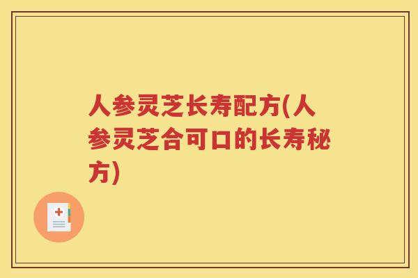 人参灵芝长寿配方(人参灵芝合可口的长寿秘方)