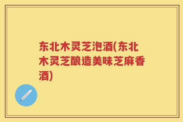 东北木灵芝泡酒(东北木灵芝酿造美味芝麻香酒) 东北木灵芝泡酒(东北木灵芝酿造美味芝麻香酒)
