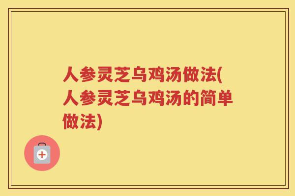 人参灵芝乌鸡汤做法(人参灵芝乌鸡汤的简单做法)