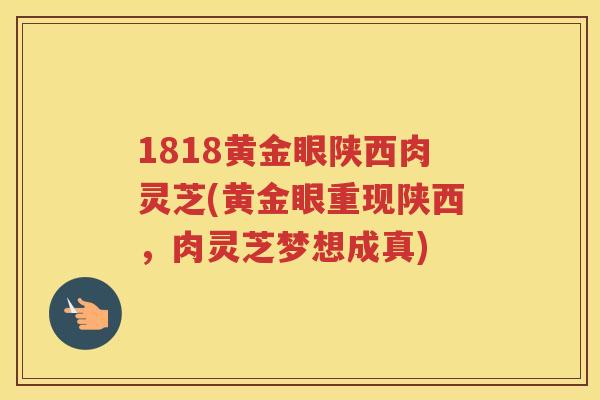 1818黄金眼陕西肉灵芝(黄金眼重现陕西，肉灵芝梦想成真)