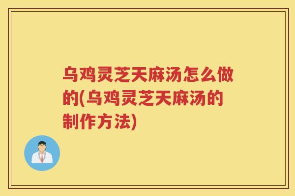 乌鸡灵芝天麻汤怎么做的(乌鸡灵芝天麻汤的制作方法) 乌鸡灵芝天麻汤怎么做的(乌鸡灵芝天麻汤的制作方法)
