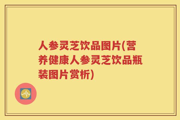 人参灵芝饮品图片(营养健康人参灵芝饮品瓶装图片赏析)