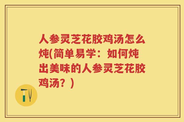 人参灵芝花胶鸡汤怎么炖(简单易学：如何炖出美味的人参灵芝花胶鸡汤？)