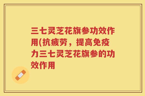三七灵芝花旗参功效作用(，提高免疫力三七灵芝花旗参的功效作用