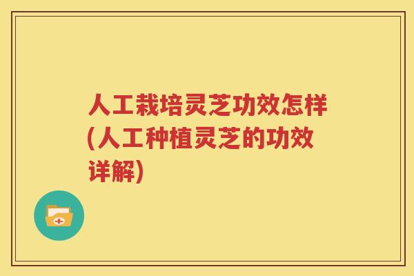 人工栽培灵芝功效怎样(人工种植灵芝的功效详解) 人工栽培灵芝功效怎样(人工种植灵芝的功效详解)