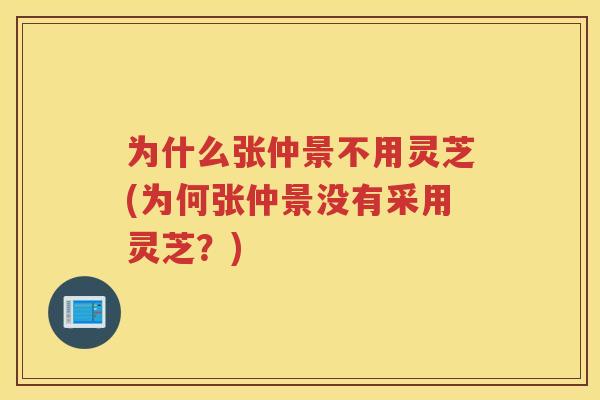 为什么张仲景不用灵芝(为何张仲景没有采用灵芝？)