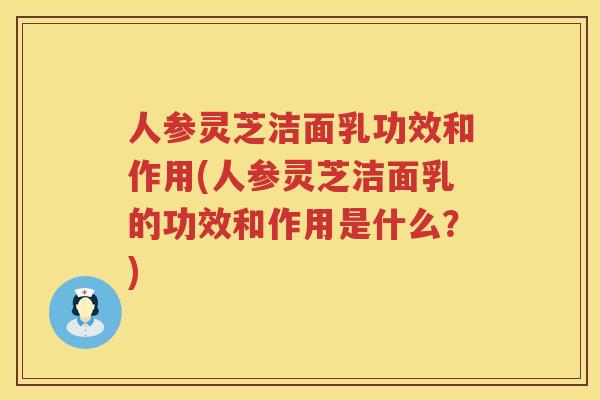 人参灵芝洁面乳功效和作用(人参灵芝洁面乳的功效和作用是什么？)