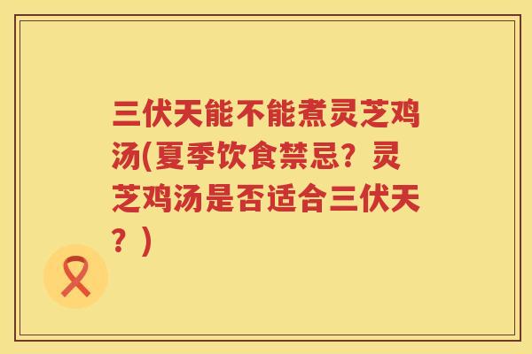 三伏天能不能煮灵芝鸡汤(夏季饮食禁忌？灵芝鸡汤是否适合三伏天？)
