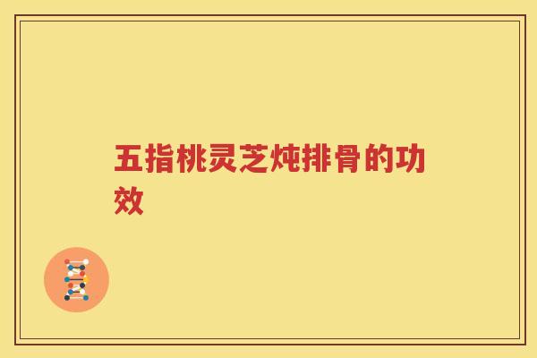 五指桃灵芝炖排骨的功效