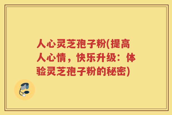 人心灵芝孢子粉(提高人心情，快乐升级：体验灵芝孢子粉的秘密)