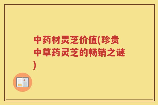 材灵芝价值(珍贵中草药灵芝的畅销之谜)