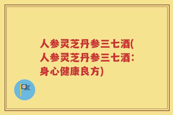 人参灵芝丹参三七酒(人参灵芝丹参三七酒:身心健康良方) 人参灵芝丹参三七酒(人参灵芝丹参三七酒:身心健康良方)