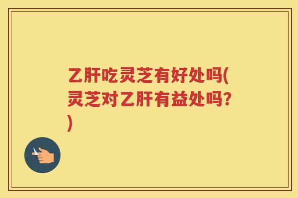 吃灵芝有好处吗(灵芝对有益处吗?) 吃灵芝有好处吗(灵芝对有益处吗?)