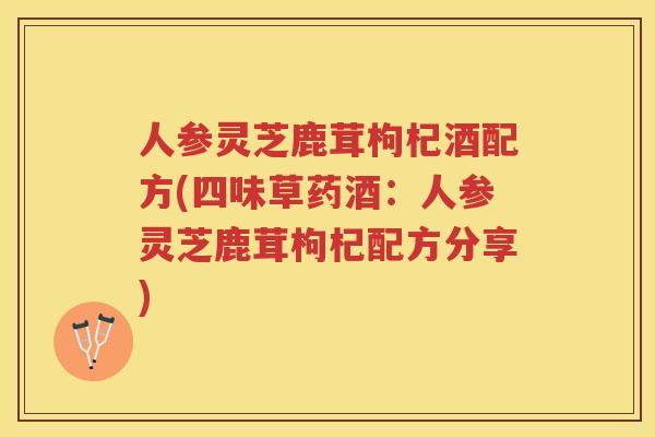 人参灵芝鹿茸枸杞酒配方(四味草药酒:人参灵芝鹿茸枸杞配方分享) 人参灵芝鹿茸枸杞酒配方(四味草药酒:人参灵芝鹿茸枸杞配方分享)