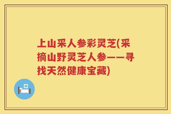 上山采人参彩灵芝(采摘山野灵芝人参——寻找天然健康宝藏) 上山采人参彩灵芝(采摘山野灵芝人参——寻找天然健康宝藏)