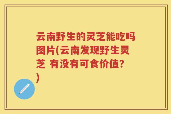 云南野生的灵芝能吃吗图片(云南发现野生灵芝 有没有可食价值?) 云南野生的灵芝能吃吗图片(云南发现野生灵芝 有没有可食价值?)