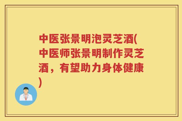 中医张景明泡灵芝酒(中医师张景明制作灵芝酒，有望助力身体健康)