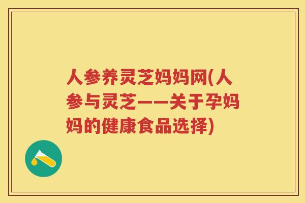 人参养灵芝妈妈网(人参与灵芝——关于孕妈妈的健康食品选择) 人参养灵芝妈妈网(人参与灵芝——关于孕妈妈的健康食品选择)