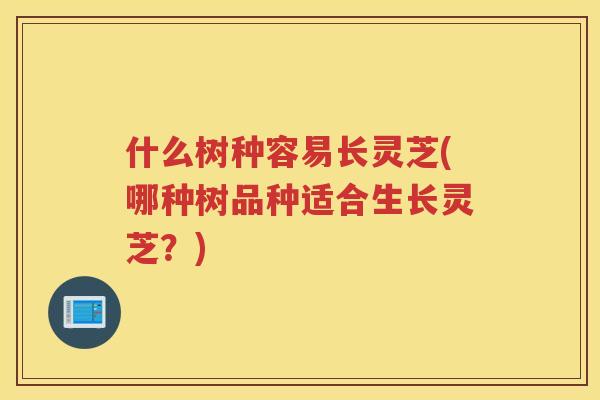 什么树种容易长灵芝(哪种树品种适合生长灵芝？)