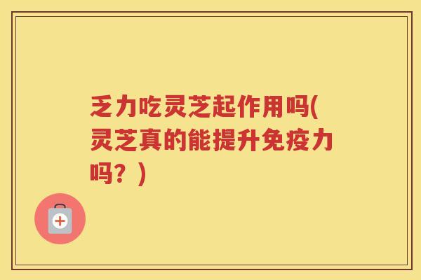 乏力吃灵芝起作用吗(灵芝真的能提升免疫力吗?) 乏力吃灵芝起作用吗(灵芝真的能提升免疫力吗?)