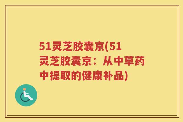 51灵芝胶囊京(51灵芝胶囊京:从中草药中提取的健康补品) 51灵芝胶囊京(51灵芝胶囊京:从中草药中提取的健康补品)
