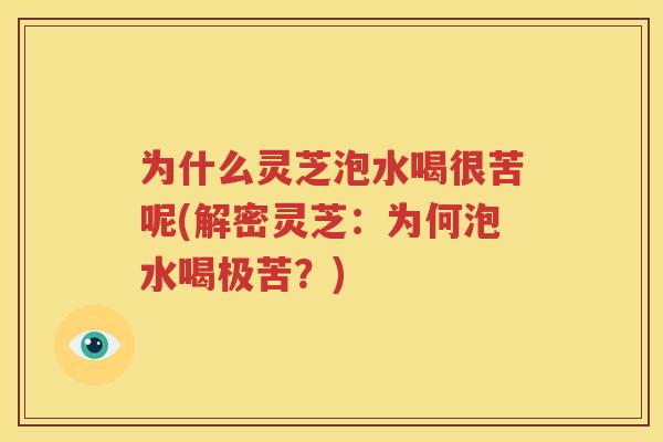 为什么灵芝泡水喝很苦呢(解密灵芝：为何泡水喝极苦？)