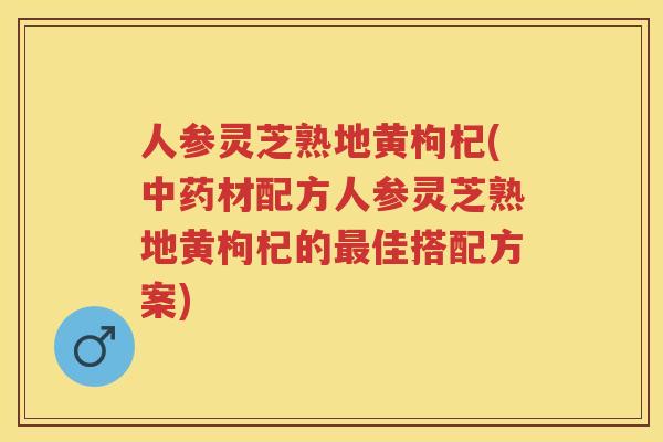 人参灵芝熟地黄枸杞(材配方人参灵芝熟地黄枸杞的佳搭配方案)