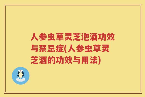 人参虫草灵芝泡酒功效与禁忌症(人参虫草灵芝酒的功效与用法) 人参虫草灵芝泡酒功效与禁忌症(人参虫草灵芝酒的功效与用法)