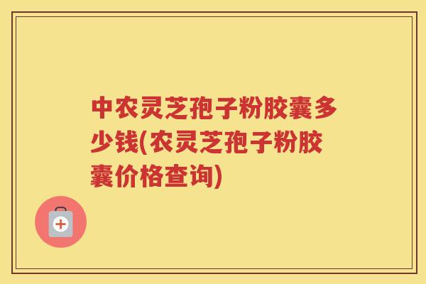 中农灵芝孢子粉胶囊多少钱(农灵芝孢子粉胶囊价格查询)