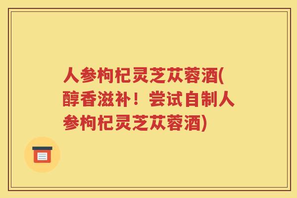 人参枸杞灵芝苁蓉酒(醇香滋补！尝试自制人参枸杞灵芝苁蓉酒)