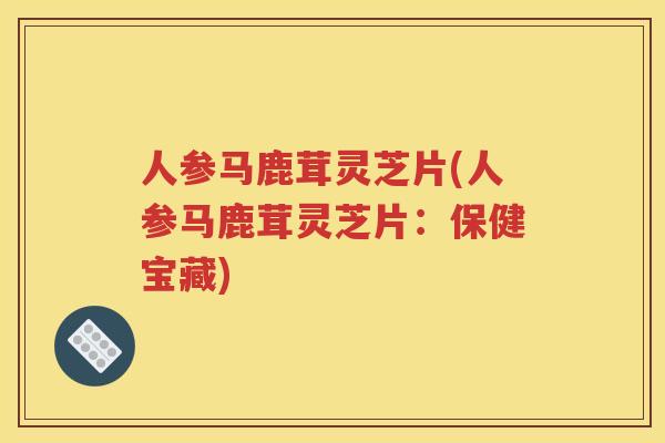 人参马鹿茸灵芝片(人参马鹿茸灵芝片：保健宝藏)