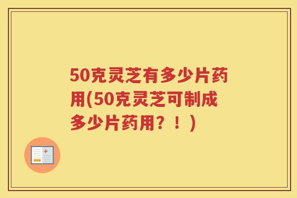 50克灵芝有多少片药用(50克灵芝可制成多少片药用？！)