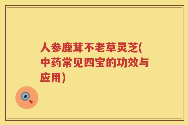 人参鹿茸不老草灵芝(常见四宝的功效与应用)