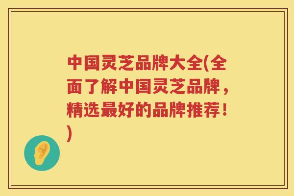 中国灵芝品牌大全(全面了解中国灵芝品牌，精选好的品牌推荐！)