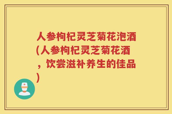 人参枸杞灵芝菊花泡酒(人参枸杞灵芝菊花酒，饮尝滋补养生的佳品)