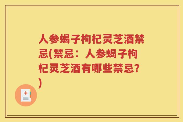 人参蝎子枸杞灵芝酒禁忌(禁忌：人参蝎子枸杞灵芝酒有哪些禁忌？)