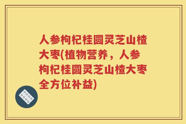 人参枸杞桂圆灵芝山楂大枣(植物营养，人参枸杞桂圆灵芝山楂大枣全方位补益)