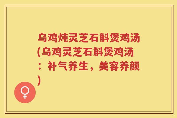 乌鸡炖灵芝石斛煲鸡汤(乌鸡灵芝石斛煲鸡汤：养生，美容养颜)