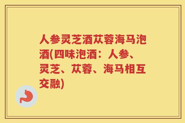 人参灵芝酒苁蓉海马泡酒(四味泡酒:人参、灵芝、苁蓉、海马相互交融) 人参灵芝酒苁蓉海马泡酒(四味泡酒:人参、灵芝、苁蓉、海马相互交融)