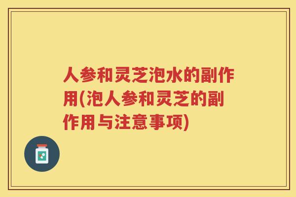 人参和灵芝泡水的副作用(泡人参和灵芝的副作用与注意事项)