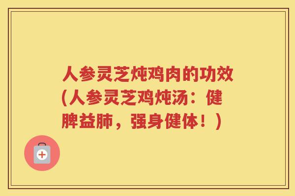 人参灵芝炖鸡肉的功效(人参灵芝鸡炖汤：健脾益，强身健体！)