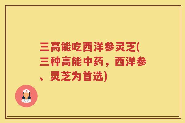 能吃西洋参灵芝(三种高能,西洋参、灵芝为首选) 能吃西洋参灵芝(三种高能,西洋参、灵芝为首选)