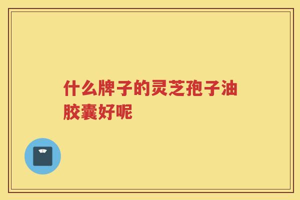 什么牌子的灵芝孢子油胶囊好呢