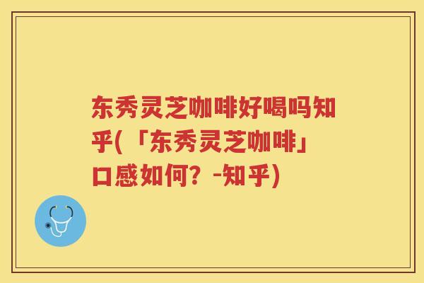 东秀灵芝咖啡好喝吗知乎(「东秀灵芝咖啡」口感如何？-知乎)