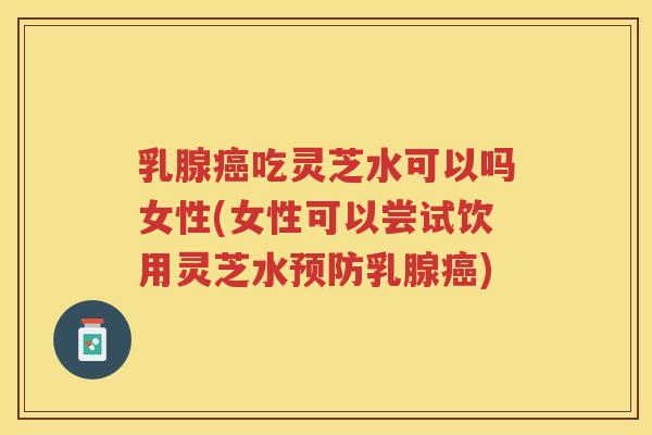 乳腺吃灵芝水可以吗女性(女性可以尝试饮用灵芝水乳腺)