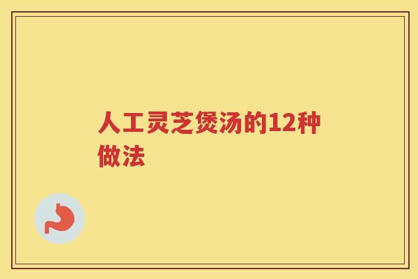 人工灵芝煲汤的12种做法