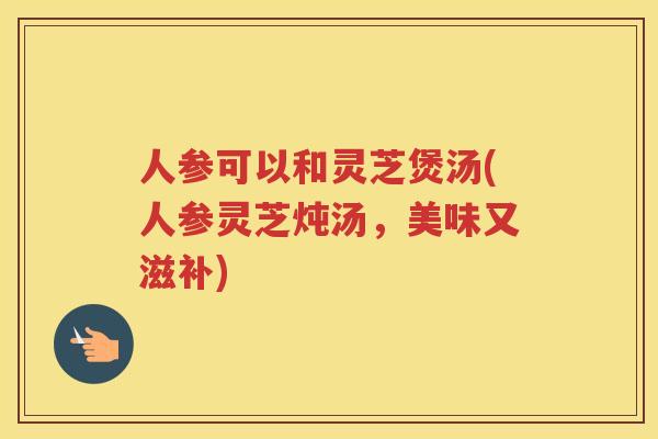 人参可以和灵芝煲汤(人参灵芝炖汤,美味又滋补) 人参可以和灵芝煲汤(人参灵芝炖汤,美味又滋补)