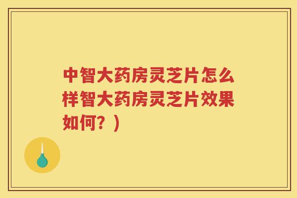 中智大药房灵芝片怎么样智大药房灵芝片效果如何?) 中智大药房灵芝片怎么样智大药房灵芝片效果如何?)